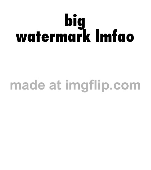 big watermark lmfao | made w/ Imgflip meme maker