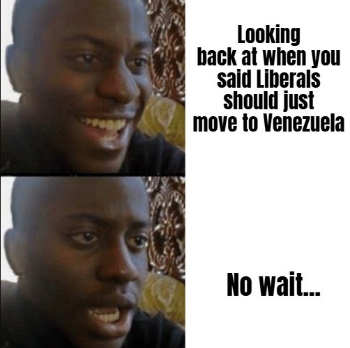 Good and bad news | Looking back at when you said Liberals should just move to Venezuela; No wait... | image tagged in good and bad news,venezuela,liberals | made w/ Imgflip meme maker