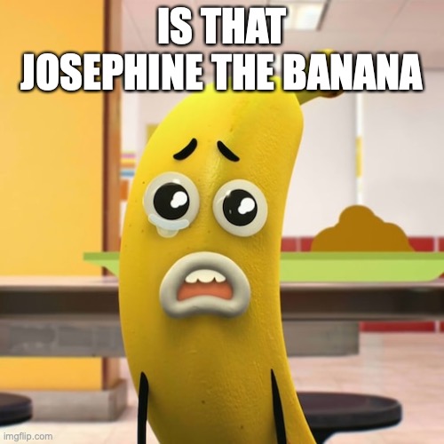 (Maťiax's note: I am 100% sure that yes) | IS THAT JOSEPHINE THE BANANA | image tagged in bannana jo | made w/ Imgflip meme maker