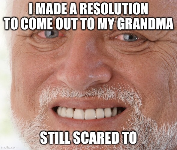 Hide the Pain Harold | I MADE A RESOLUTION TO COME OUT TO MY GRANDMA; STILL SCARED TO | image tagged in hide the pain harold | made w/ Imgflip meme maker