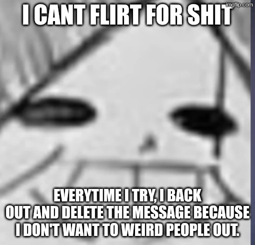 life is a struggle | I CANT FLIRT FOR SHIT; EVERYTIME I TRY, I BACK OUT AND DELETE THE MESSAGE BECAUSE I DON'T WANT TO WEIRD PEOPLE OUT. | image tagged in epic sans happy | made w/ Imgflip meme maker