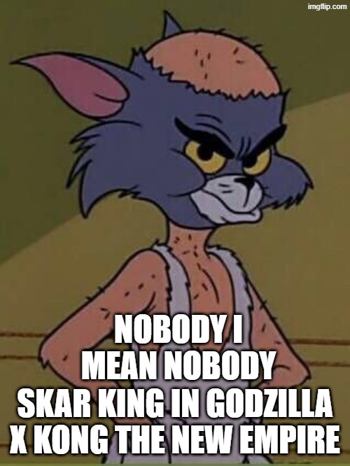 I dunno if it is just me | NOBODY I MEAN NOBODY; SKAR KING IN GODZILLA X KONG THE NEW EMPIRE | image tagged in bald tom,skar king,godzilla | made w/ Imgflip meme maker