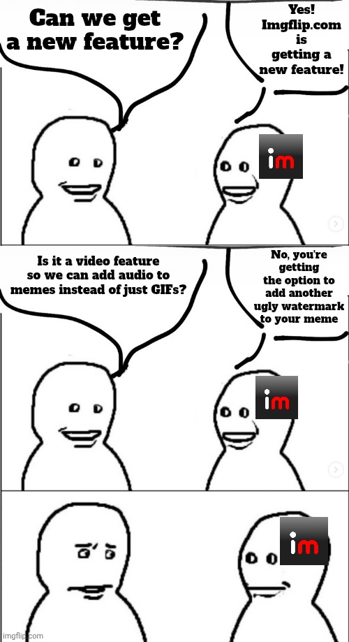 Imgshit being Imgshit... | Yes! Imgflip.com is getting a new feature! Can we get a new feature? No, you're getting the option to add another ugly watermark to your meme; Is it a video feature so we can add audio to memes instead of just GIFs? | made w/ Imgflip meme maker