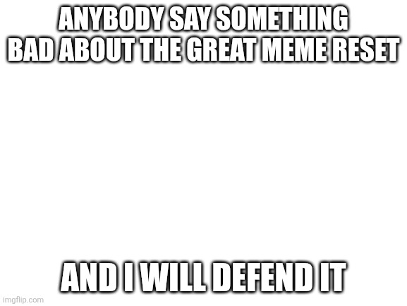 Blank White Template | ANYBODY SAY SOMETHING BAD ABOUT THE GREAT MEME RESET; AND I WILL DEFEND IT | image tagged in blank white template | made w/ Imgflip meme maker