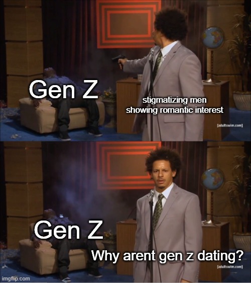 Dont want to be a creep | Gen Z; stigmatizing men showing romantic interest; Gen Z; Why arent gen z dating? | image tagged in memes,who killed hannibal,funny,gen z,speed dating,so true | made w/ Imgflip meme maker