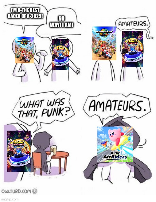 Yep! | I’M A-THE BEST RACER OF A-2025! NO WAY! I AM! | image tagged in amateurs,sonic,mario kart,kirby,nintendo,sega | made w/ Imgflip meme maker