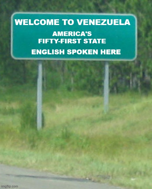 Green Road sign Welcome To Venezuela | AMERICA'S FIFTY-FIRST STATE; WELCOME TO VENEZUELA; ENGLISH SPOKEN HERE | image tagged in green road sign,welcome to venezuela,fifty-first state,i hate donald trump,trump sucks | made w/ Imgflip meme maker