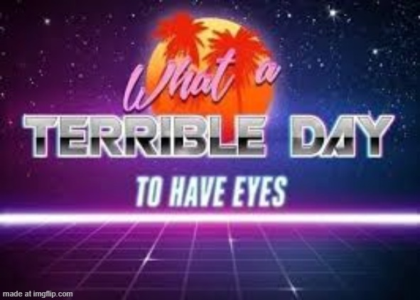 what a terrible day to have eyes | image tagged in what a terrible day to have eyes | made w/ Imgflip meme maker