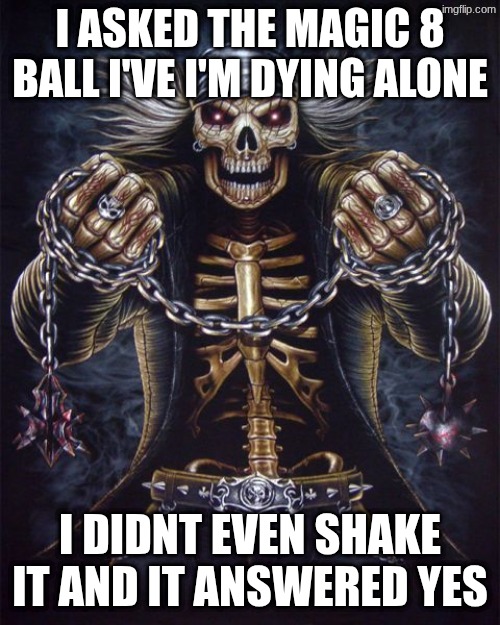 Badass Skeleton | I ASKED THE MAGIC 8 BALL I'VE I'M DYING ALONE; I DIDNT EVEN SHAKE IT AND IT ANSWERED YES | image tagged in badass skeleton | made w/ Imgflip meme maker