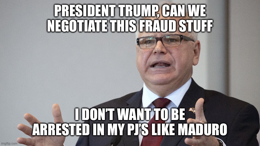 Next up, Walz? | PRESIDENT TRUMP, CAN WE NEGOTIATE THIS FRAUD STUFF; I DON’T WANT TO BE ARRESTED IN MY PJ’S LIKE MADURO | image tagged in tim walz,president trump,minnesota fraud,maduro,arrest | made w/ Imgflip meme maker