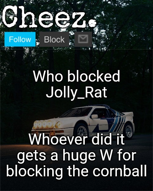 Cheez's Ford RS200 Evolution Template | Who blocked Jolly_Rat; Whoever did it gets a huge W for blocking the cornball | image tagged in cheez's ford rs200 evolution template | made w/ Imgflip meme maker