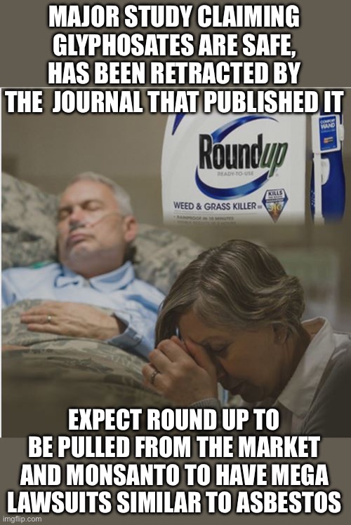 This poison is in your food, garden and lawn. Lets see what RFKjr and HHS do about it. | MAJOR STUDY CLAIMING GLYPHOSATES ARE SAFE, HAS BEEN RETRACTED BY THE  JOURNAL THAT PUBLISHED IT; EXPECT ROUND UP TO BE PULLED FROM THE MARKET AND MONSANTO TO HAVE MEGA LAWSUITS SIMILAR TO ASBESTOS | image tagged in roundup killer,study retracted,glyphosphates,monsanto,poison,lawsuits | made w/ Imgflip meme maker