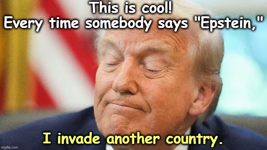 We'll be invading a lot of countries to protect Trump and his rich pals. | This is cool! 
Every time somebody says "Epstein,"; I invade another country. | image tagged in trump,jeffrey epstein,distraction,venezuela,war | made w/ Imgflip meme maker