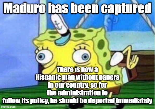 Hypocrites | There is now a Hispanic man without papers in our country, so for the administration to follow its policy, he should be deported immediately; Maduro has been captured | image tagged in memes,mocking spongebob | made w/ Imgflip meme maker