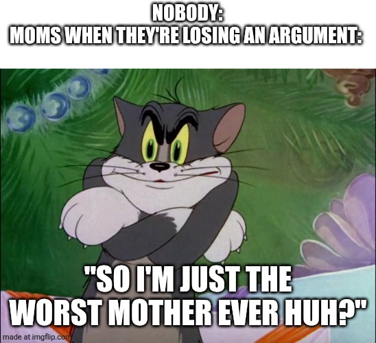 secret weapon | NOBODY:
MOMS WHEN THEY'RE LOSING AN ARGUMENT:; "SO I'M JUST THE WORST MOTHER EVER HUH?" | image tagged in tom crossing arms,argument,mom | made w/ Imgflip meme maker