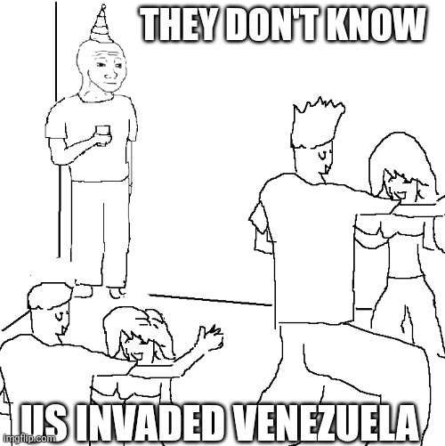 They don't know | THEY DON'T KNOW; US INVADED VENEZUELA | image tagged in they don't know | made w/ Imgflip meme maker
