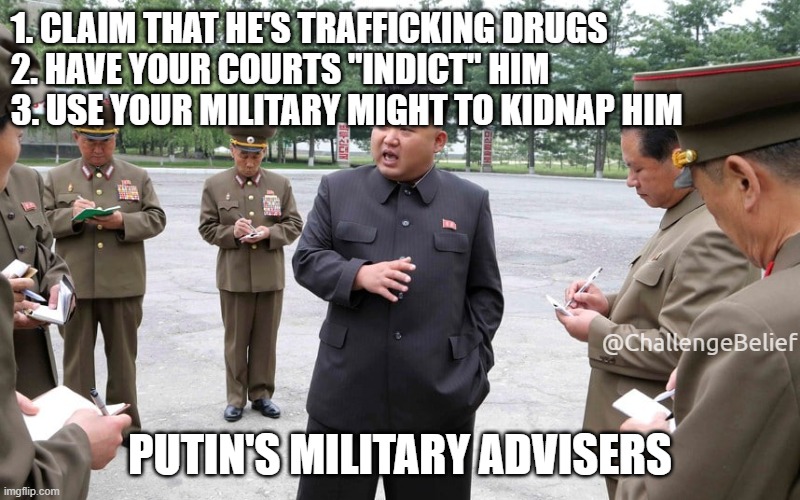 How to take over a country | 1. CLAIM THAT HE'S TRAFFICKING DRUGS 
2. HAVE YOUR COURTS "INDICT" HIM 
3. USE YOUR MILITARY MIGHT TO KIDNAP HIM; @ChallengeBelief; PUTIN'S MILITARY ADVISERS | image tagged in taking notes for kim | made w/ Imgflip meme maker
