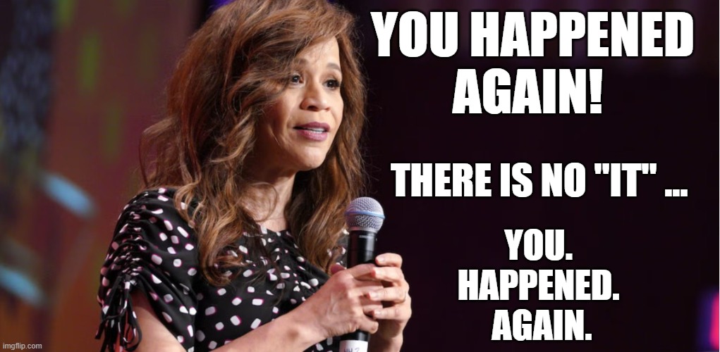 rosey says | YOU HAPPENED AGAIN! THERE IS NO "IT" ... YOU. 
HAPPENED. 
AGAIN. | image tagged in rosey says | made w/ Imgflip meme maker