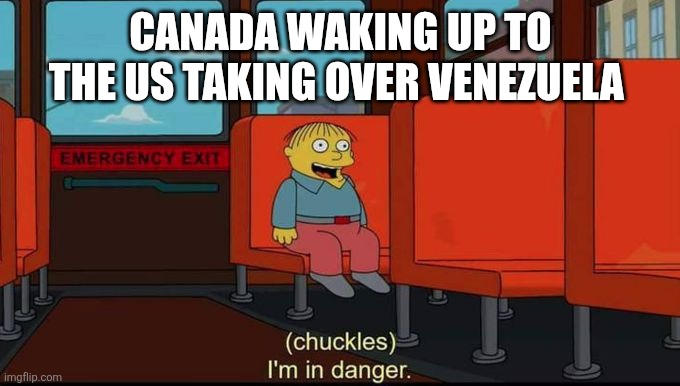 Canada Waking Up This Morning | CANADA WAKING UP TO THE US TAKING OVER VENEZUELA | image tagged in im in danger | made w/ Imgflip meme maker