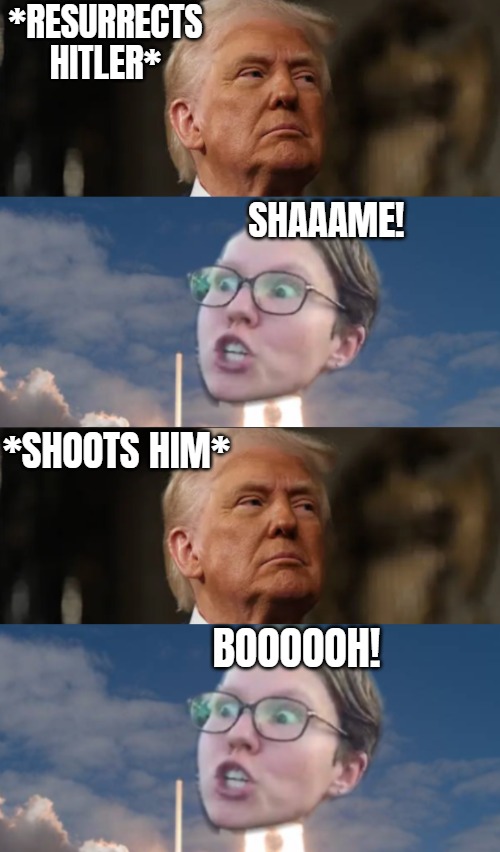 That's where we are | *RESURRECTS HITLER*; SHAAAME! *SHOOTS HIM*; BOOOOOH! | image tagged in donald trump,triggered flounce blast off,funny,hitler,trump derangement syndrome | made w/ Imgflip meme maker