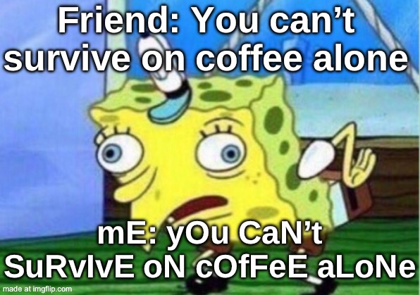 yOu CaN’t SuRvIvE oN cOfFeE aLoNe | Friend: You can’t survive on coffee alone; mE: yOu CaN’t SuRvIvE oN cOfFeE aLoNe | image tagged in memes,mocking spongebob,coffee addict,coffee,drugs,survive | made w/ Imgflip meme maker