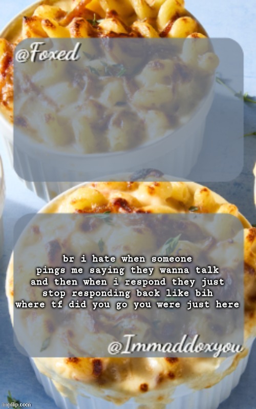 Foxed and Maddox - Mac n Cheese temp | br i hate when someone pings me saying they wanna talk and then when i respond they just stop responding back like bih where tf did you go you were just here | image tagged in foxed and maddox - mac n cheese temp | made w/ Imgflip meme maker