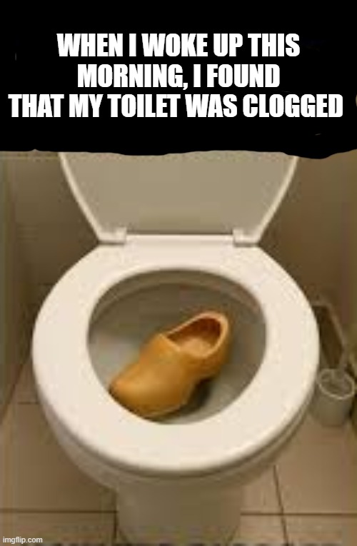 I woke up this morning only to find out that my toilet was clogged. | WHEN I WOKE UP THIS MORNING, I FOUND THAT MY TOILET WAS CLOGGED | image tagged in funny,humor,toilet,play on words,funny meme | made w/ Imgflip meme maker