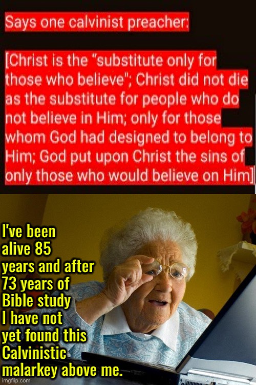 This Calvinistic Malarkey | I've been alive 85 years and after 73 years of Bible study I have not yet found this Calvinistic malarkey above me. | image tagged in grandma finds the internet,calvinism,calvinist memes,anti calvinism,reformed theology,crap | made w/ Imgflip meme maker