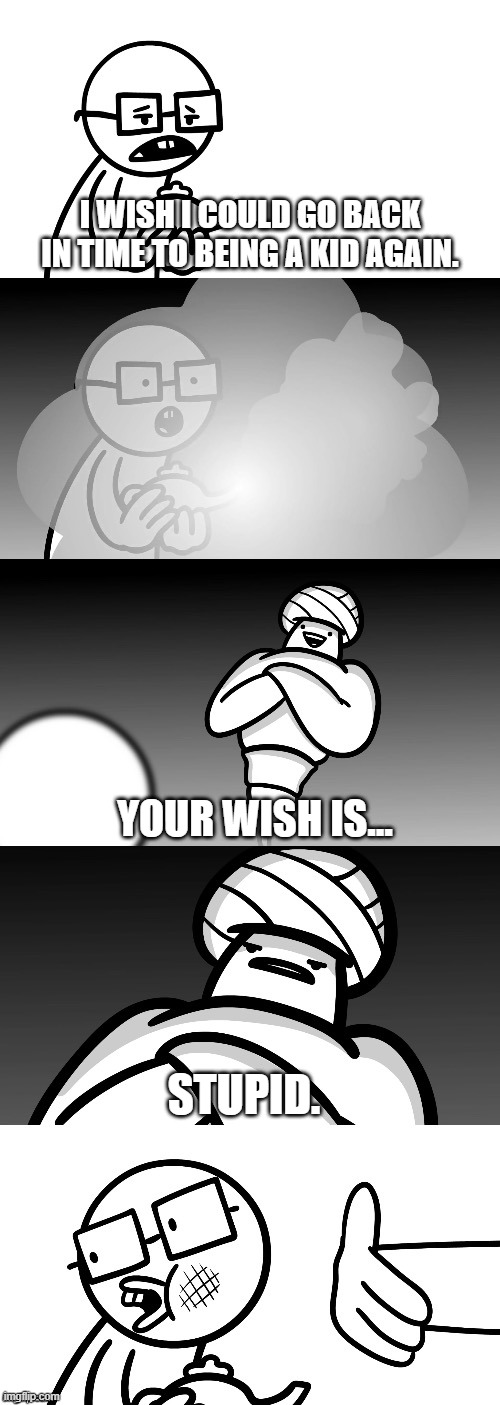 Your Wish Is Stoopid. | I WISH I COULD GO BACK IN TIME TO BEING A KID AGAIN. YOUR WISH IS... STUPID. | image tagged in your wish is stoopid | made w/ Imgflip meme maker