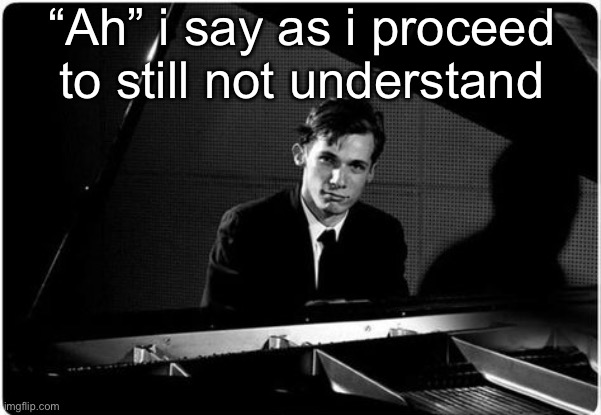 “Ah” i say as i proceed to still not understand | made w/ Imgflip meme maker