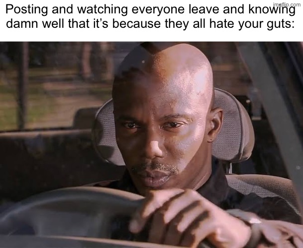 . | Posting and watching everyone leave and knowing damn well that it’s because they all hate your guts: | image tagged in cant prove it | made w/ Imgflip meme maker