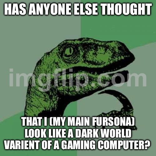Shortspluh  | HAS ANYONE ELSE THOUGHT; THAT I (MY MAIN FURSONA) LOOK LIKE A DARK WORLD VARIENT OF A GAMING COMPUTER? | image tagged in memes,philosoraptor | made w/ Imgflip meme maker