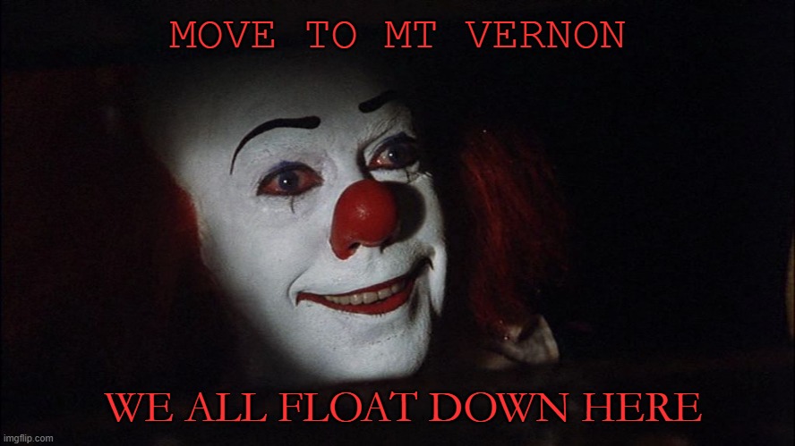 Stephen King It Pennywise Sewer Tim Curry We all Float Down Here | MOVE TO MT VERNON; WE ALL FLOAT DOWN HERE | image tagged in stephen king it pennywise sewer tim curry we all float down here | made w/ Imgflip meme maker