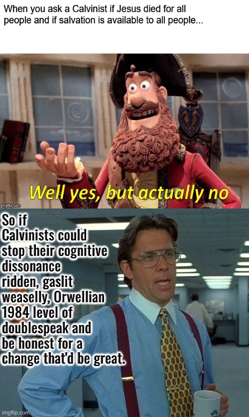 Weaselly Doublespeak | So if Calvinists could stop their cognitive dissonance ridden, gaslit weaselly, Orwellian 1984 level of doublespeak and be honest for a change that'd be great. | image tagged in that would be great,calvinism,calvinist memes,anti calvinism,reformed theology,1984 doublespeak | made w/ Imgflip meme maker