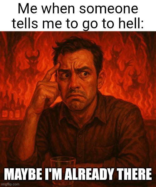 Yep, I'm there | Me when someone tells me to go to hell:; MAYBE I'M ALREADY THERE | image tagged in hell,go to hell,me when | made w/ Imgflip meme maker
