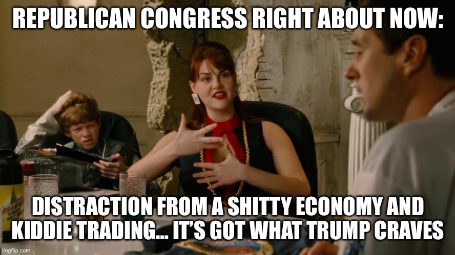 Brawndo Electrolytes | REPUBLICAN CONGRESS RIGHT ABOUT NOW:; DISTRACTION FROM A SHITTY ECONOMY AND KIDDIE TRADING… IT’S GOT WHAT TRUMP CRAVES | image tagged in brawndo electrolytes | made w/ Imgflip meme maker