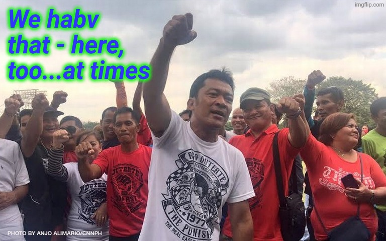 Duterte Supporters | We habv that - here, too...at times | image tagged in duterte supporters | made w/ Imgflip meme maker