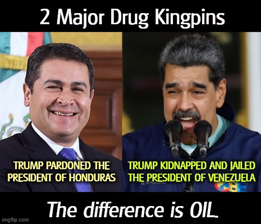 Trump pardoned or commuted over 100 drug-related criminals. Hypocrite. | 2 Major Drug Kingpins; TRUMP PARDONED THE PRESIDENT OF HONDURAS; TRUMP KIDNAPPED AND JAILED THE PRESIDENT OF VENEZUELA; The difference is OIL. | image tagged in 2 drug kingpins hernandez honduras pardoned maduro kidnapped,trump,corruption,big oil,conservative hypocrisy,greed | made w/ Imgflip meme maker