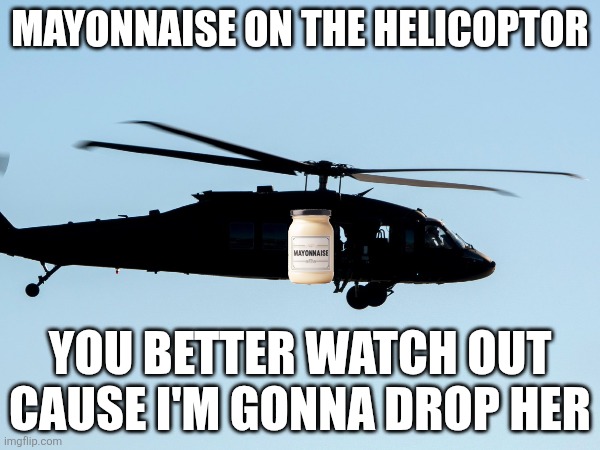 Mayonnaise on the helicoptor | MAYONNAISE ON THE HELICOPTOR; YOU BETTER WATCH OUT CAUSE I'M GONNA DROP HER | image tagged in mayonnaise,ac/dc,funny | made w/ Imgflip meme maker