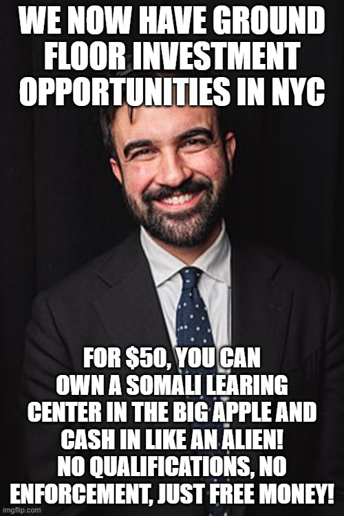 I will not be surprised at NYC memes in 12 months.... | WE NOW HAVE GROUND FLOOR INVESTMENT OPPORTUNITIES IN NYC; FOR $50, YOU CAN OWN A SOMALI LEARING CENTER IN THE BIG APPLE AND CASH IN LIKE AN ALIEN! NO QUALIFICATIONS, NO ENFORCEMENT, JUST FREE MONEY! | image tagged in zohran mamdani | made w/ Imgflip meme maker