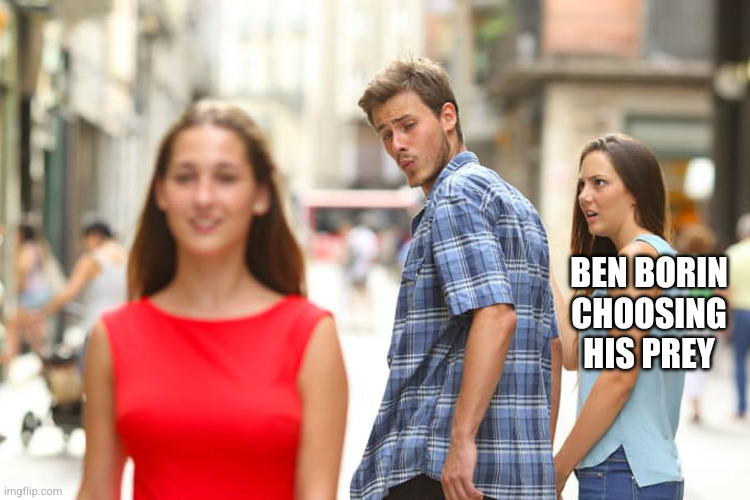 Distracted Boyfriend | BEN BORIN CHOOSING HIS PREY | image tagged in memes,distracted boyfriend | made w/ Imgflip meme maker