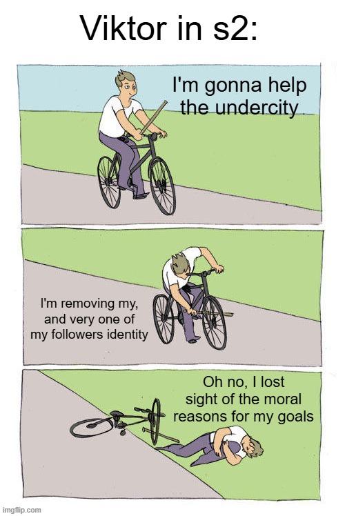 Day 404 of Arcane memes until the next season/series comes out. | Viktor in s2:; I'm gonna help the undercity; I'm removing my, and very one of my followers identity; Oh no, I lost sight of the moral reasons for my goals | image tagged in memes,bike fall,arcane | made w/ Imgflip meme maker