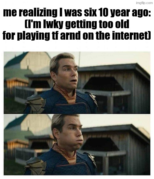 HOMELANDER BLOWS | me realizing I was six 10 year ago:
(I'm lwky getting too old for playing tf arnd on the internet) | image tagged in homelander blows | made w/ Imgflip meme maker