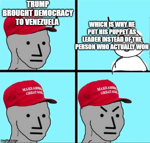 Madero was bad, but this is Sudetenland level | TRUMP BROUGHT DEMOCRACY TO VENEZUELA; WHICH IS WHY HE PUT HIS PUPPET AS LEADER INSTEAD OF THE PERSON WHO ACTUALLY WON | image tagged in maga npc an an0nym0us template | made w/ Imgflip meme maker