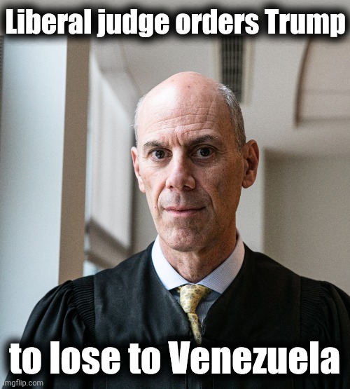 Libs: America last! | Liberal judge orders Trump; to lose to Venezuela | image tagged in memes,trump derangement syndrome,venezuela,nicolas maduro,america last,democrats | made w/ Imgflip meme maker