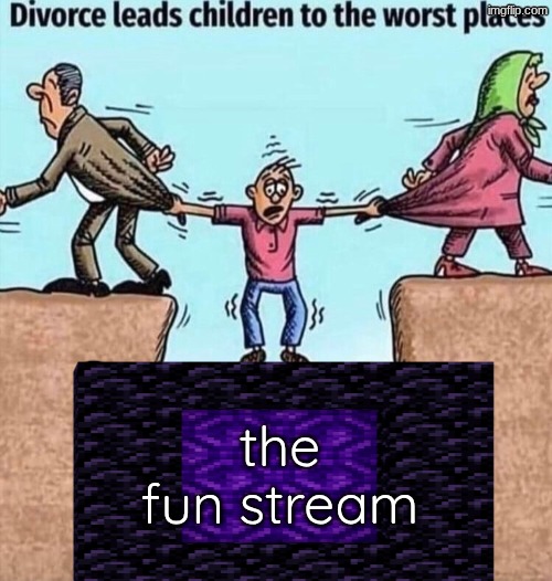 Divorce leads children to the worst places | the fun stream | image tagged in divorce leads children to the worst places | made w/ Imgflip meme maker