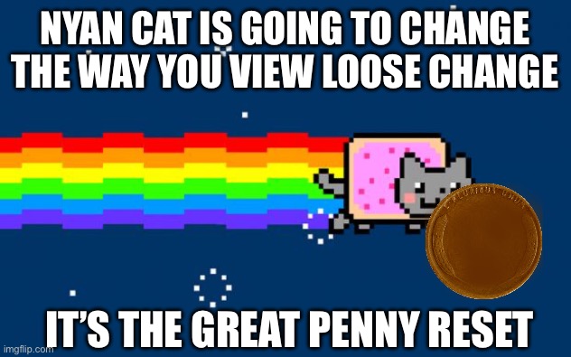 If only making funny memes were as easy as retiring the penny | NYAN CAT IS GOING TO CHANGE THE WAY YOU VIEW LOOSE CHANGE; IT’S THE GREAT PENNY RESET | image tagged in nyan cat | made w/ Imgflip meme maker
