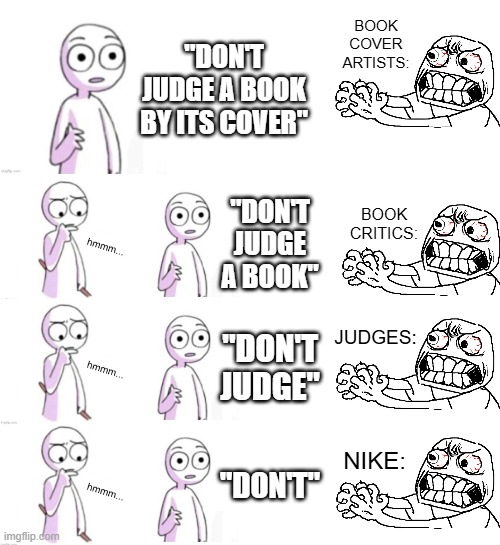 Bruh | BOOK COVER ARTISTS:; "DON'T JUDGE A BOOK BY ITS COVER"; BOOK CRITICS:; "DON'T JUDGE A BOOK"; JUDGES:; "DON'T JUDGE"; "DON'T"; NIKE: | image tagged in lol so funny,judge,don't judge a book by its cover,memes,nike,drawing | made w/ Imgflip meme maker