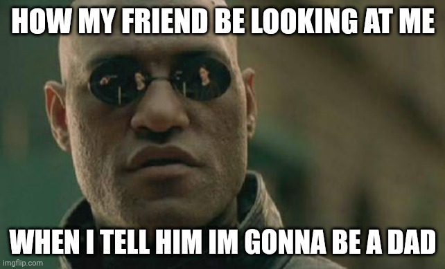 Matrix Morpheus | HOW MY FRIEND BE LOOKING AT ME; WHEN I TELL HIM IM GONNA BE A DAD | image tagged in memes,matrix morpheus | made w/ Imgflip meme maker