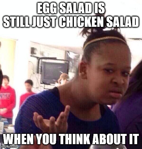 egg salad is still just chicken salad when you think about it | EGG SALAD IS STILL JUST CHICKEN SALAD; WHEN YOU THINK ABOUT IT | image tagged in memes,black girl wat | made w/ Imgflip meme maker